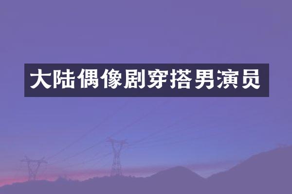 大陆偶像剧穿搭男演员
