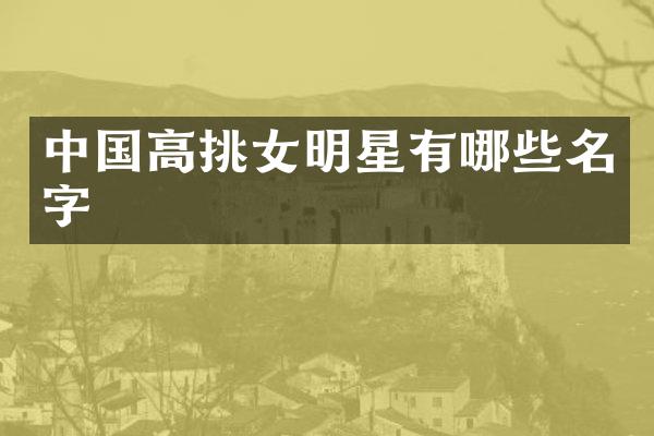 中国高挑女明星有哪些名字