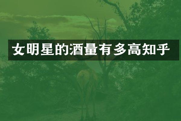 女明星的酒量有多高知乎