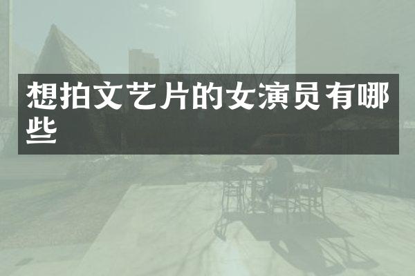 想拍文艺片的女演员有哪些