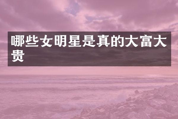 哪些女明星是真的大富大贵