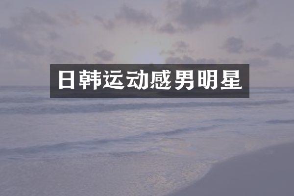 日韩运动感男明星