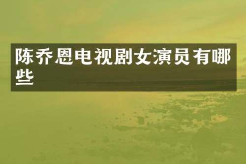 陈乔恩电视剧女演员有哪些
