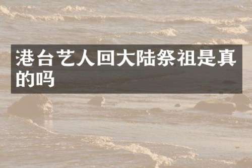 港台艺人回大陆祭祖是真的吗