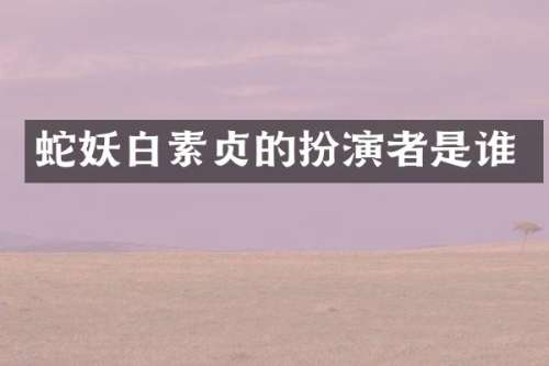 蛇妖白素贞的扮演者是谁