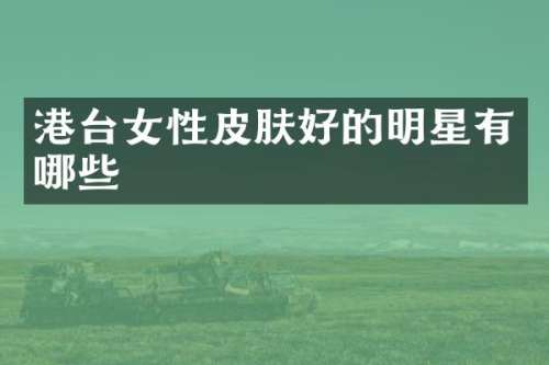 港台女性皮肤好的明星有哪些