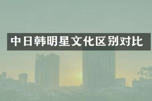 中日韩明星文化区别对比