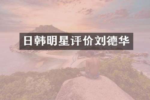日韩明星评价刘德华