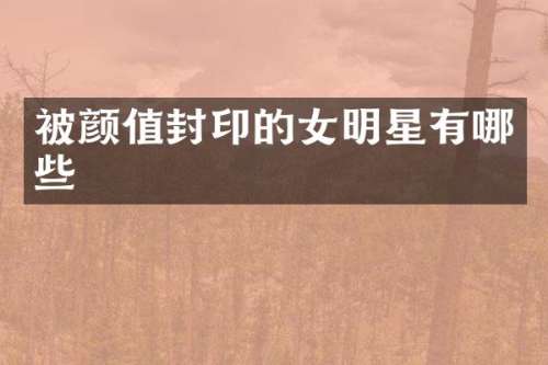 被颜值封印的女明星有哪些