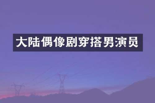 大陆偶像剧穿搭男演员
