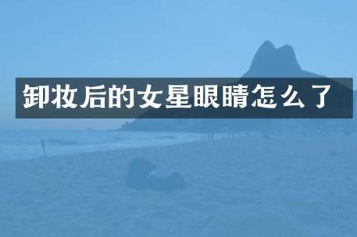 卸妆后的女星眼睛怎么了