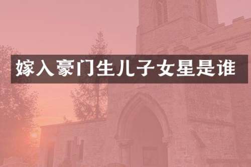 嫁入豪门生儿子女星是谁