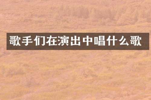 歌手们在演出中唱什么歌