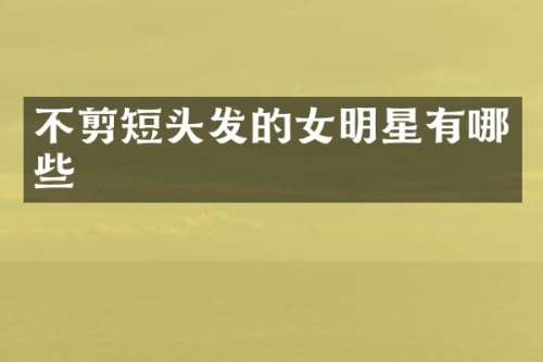 不剪短头发的女明星有哪些