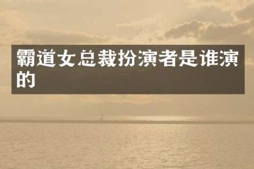 霸道女总裁扮演者是谁演的
