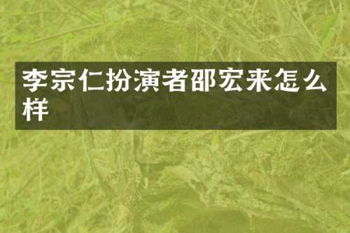 李宗仁扮演者邵宏来怎么样