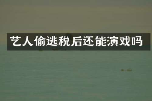 艺人偷逃税后还能演戏吗