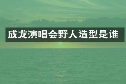 成龙演唱会野人造型是谁