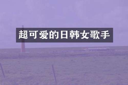 超可爱的日韩女歌手
