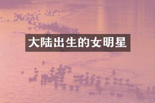 大陆出生的女明星