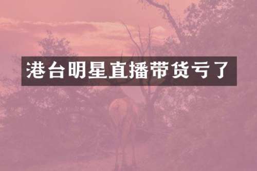 港台明星直播带货亏了
