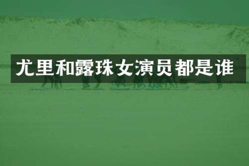 尤里和珠女演员都是谁