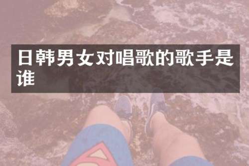 日韩男女对唱歌的歌手是谁