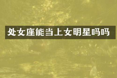处女座能当上女明星吗吗