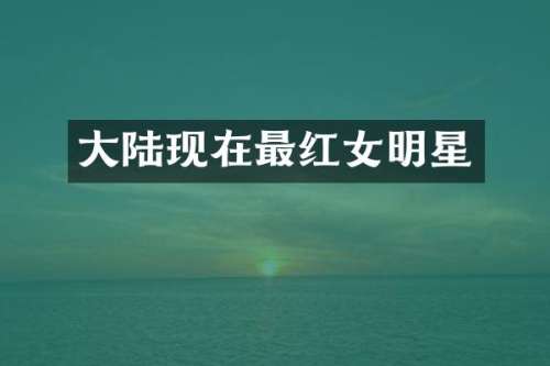 大陆现在最红女明星