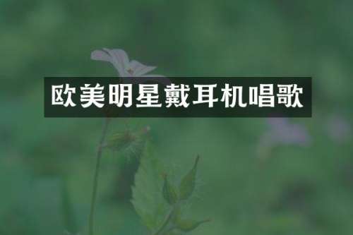 欧美明星戴耳机唱歌