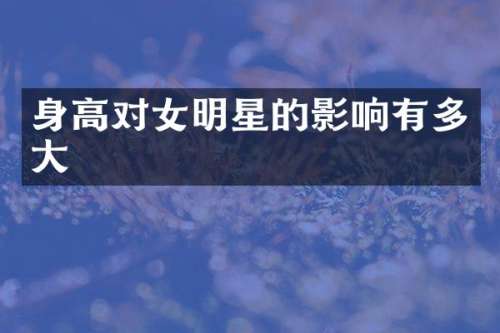 身高对女明星的影响有多大