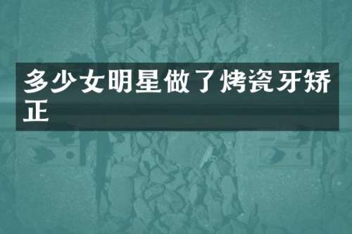 多少女明星做了烤瓷牙矫正