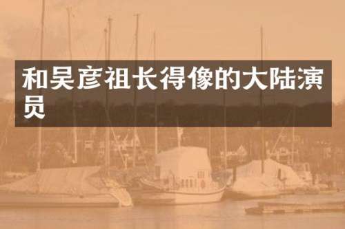 和吴彦祖长得像的大陆演员