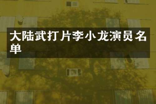 大陆武打片李小龙演员名单