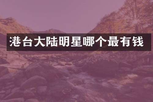 港台大陆明星哪个最有钱