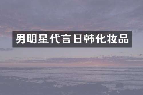 男明星代言日韩化妆品
