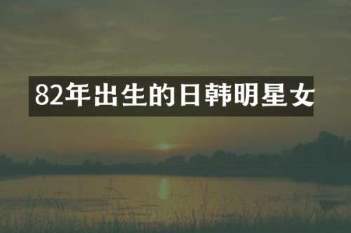 82年出生的日韩明星女