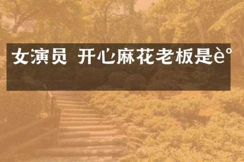 女演员 开心麻花老板是谁