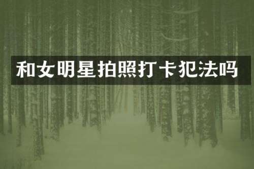 和女明星拍照打卡犯法吗