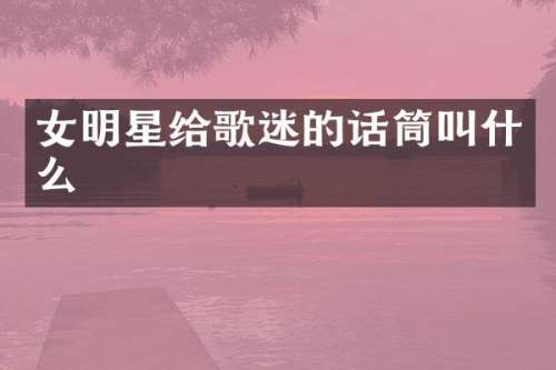 女明星给歌迷的话筒叫什么