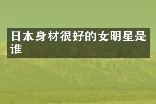 日本身材很好的女明星是谁