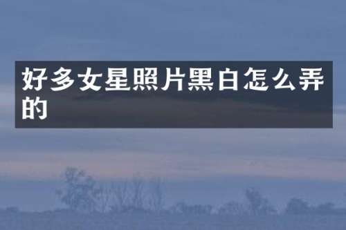 好多女星照片黑白怎么弄的