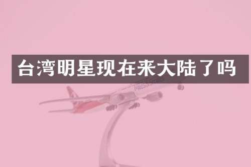 台湾明星现在来大陆了吗