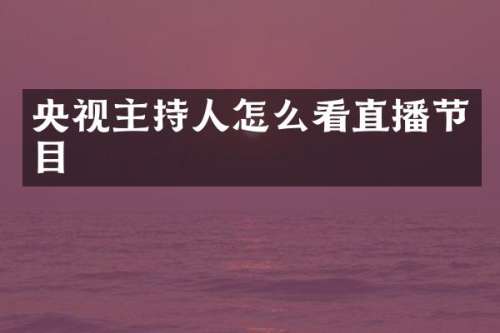 央视主持人怎么看直播节目