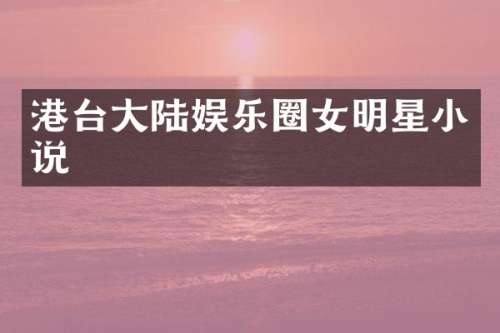 港台大陆娱乐圈女明星小说