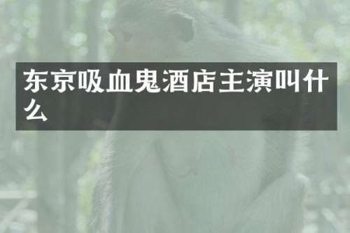 东京吸血鬼酒店主演叫什么