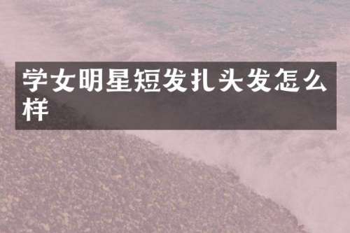 学女明星短发扎头发怎么样
