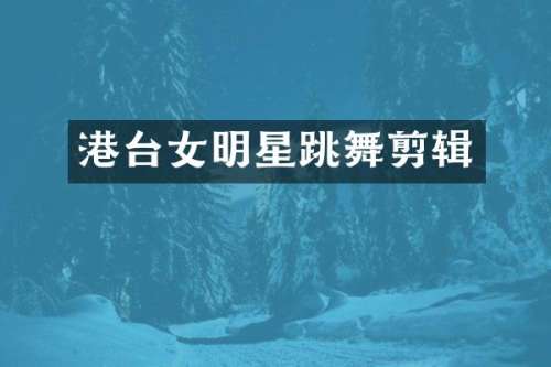 港台女明星跳舞剪辑