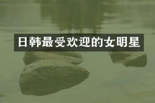 日韩最受欢迎的女明星