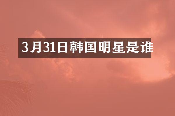 3月31日韩国明星是谁